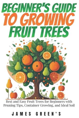 Beginners Guide To Growing Fruit Trees By James Green S Waterstones