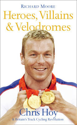 Heroes, Villains and Velodromes: Chris Hoy and Britain's Track Cycling Revolution (Hardback)