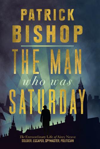 The Man Who Was Saturday: The Extraordinary Life of Airey Neave (Hardback)
