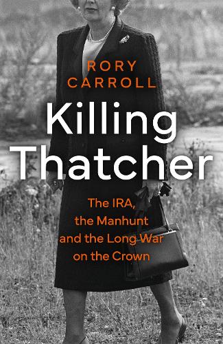 Killing Thatcher: The IRA, the Manhunt and the Long War on the Crown (Hardback)