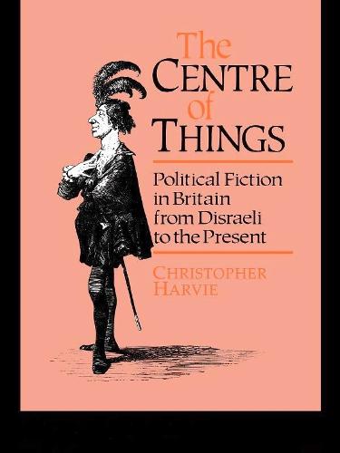 The Centre of Things: Political Fiction in Britain from Disraeli to the Present (Paperback)