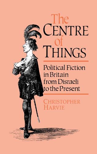 The Centre of Things: Political Fiction in Britain from Disraeli to the Present (Hardback)