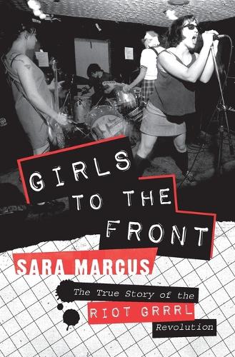 Girls to the Front: The True Story of the Riot Grrrl Revolution (Paperback)