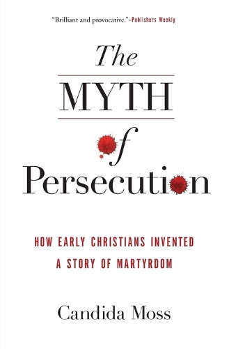 The Myth of Persecution: How Early Christians Invented a Story of Martyrdom (Paperback)