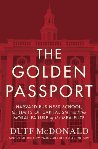 The Golden Passport: Harvard Business School, the Limits of Capitalism, and the Moral Failure of the MBA Elite (Hardback)