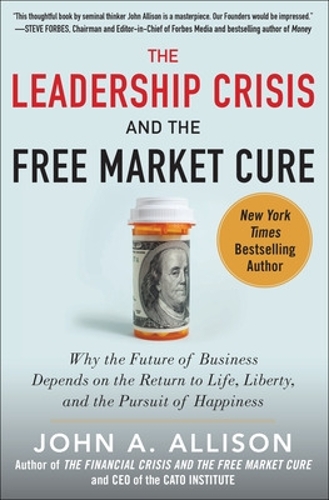 The Leadership Crisis and the Free Market Cure: Why the Future of Business Depends on the Return to Life, Liberty, and the Pursuit of Happiness (Hardback)