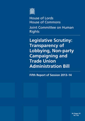 Legislative scrutiny: Transparency of Lobbying, Non-party Campaigning and Trade Union Administration Bill, fifth report of session 2013-14, report, together with formal minutes and written evidence - House of Commons Papers 2013-14 755 (Paperback)