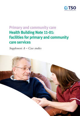 Primary and Community Care - Health Building Note 11-01: Facilities for Primary and Community Care Services - Supplement A - Case Studies (Paperback)