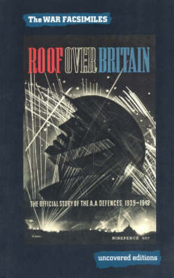 Roof Over Britain: The Official Story of the Anti Aircraft Defences 1939-1942 - Uncovered Editions: War Facsimiles S. (Paperback)