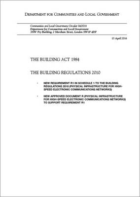 The Building Act 1984: the Building Regulations 2010, new requirement R1 in schedule 1 to the Building Regulations 2010 (physical infrastructure for high speed electronic communications networks), new approved document R (physical infrastructure for high-speed electronic communications networks) to support requirement R1 - Communities and Local Government circular 04/2016 (Paperback)