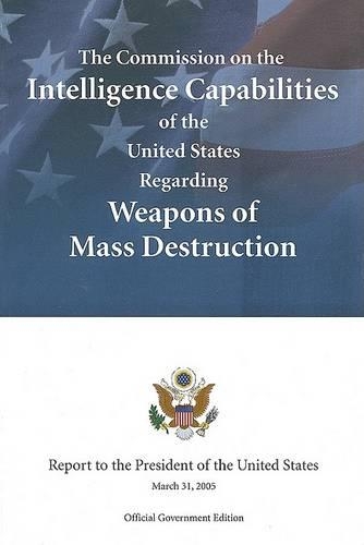 The Commission on the Intelligence Capabilities of the United States Regarding Weapons of Mass Destruction, Report to the President of the United States, March 31, 2005 Official Government Ed. (Paperback)
