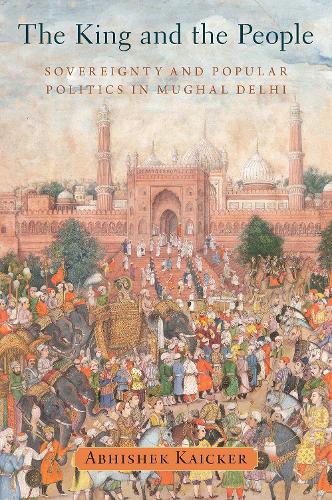 The King and the People: Sovereignty and Popular Politics in Mughal Delhi (Hardback)