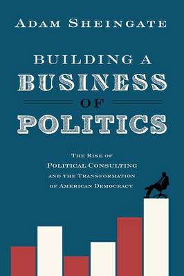 Building a Business of Politics: The Rise of Political Consulting and the Transformation of American Democracy - Studies in Postwar American Political Development (Hardback)