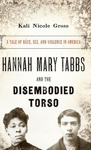 Hannah Mary Tabbs and the Disembodied Torso: A Tale of Race, Sex, and Violence in America (Hardback)
