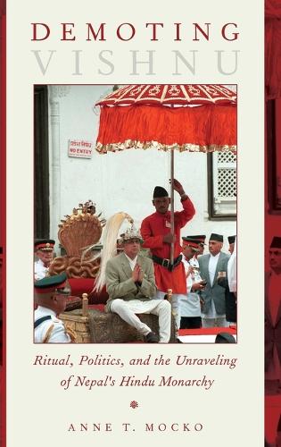 Demoting Vishnu: Ritual, Politics, and the Unraveling of Nepal's Hindu Monarchy (Hardback)