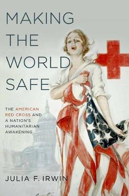 Making the World Safe: The American Red Cross and a Nation's Humanitarian Awakening (Paperback)