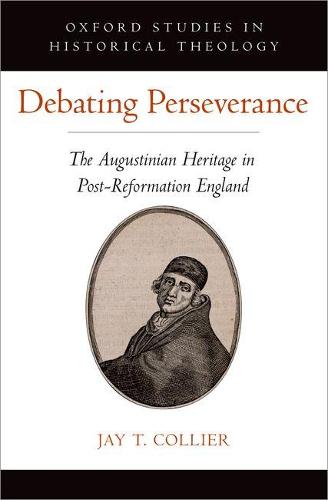 Debating Perseverance: The Augustinian Heritage in Post-Reformation England - Oxford Studies in Historical Theology (Hardback)