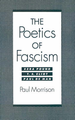 The Poetics of Fascism: Ezra Pound, T.S. Eliot, Paul de Man (Hardback)