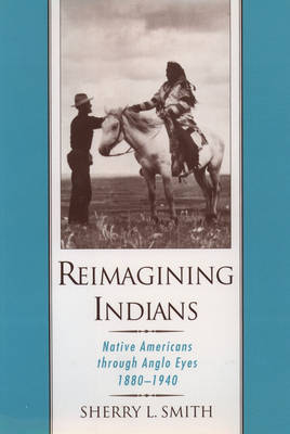 Reimagining Indians: Native Americans Through Anglo Eyes, 1880-1940 (Hardback)
