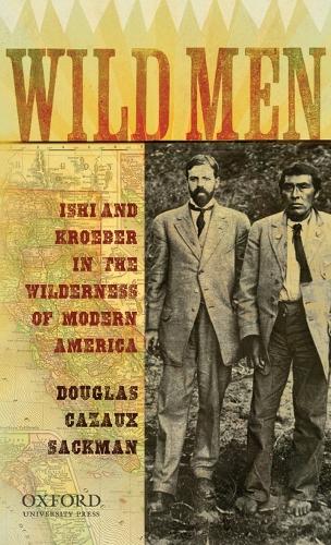 Wild Men: Ishi and Kroeber in the Wilderness of Modern America - New Narratives in American History (Hardback)