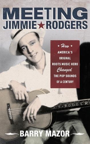 Meeting Jimmie Rodgers: How America's Original Roots Music Hero Changed the Pop Sounds of a Century (Hardback)