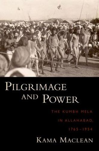 Pilgrimage and Power: The Kumbh Mela in Allahabad, 1765-1954 (Hardback)