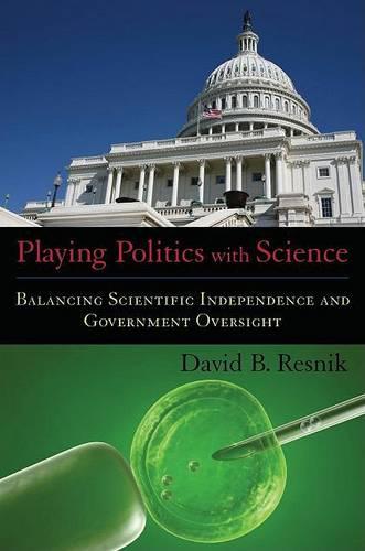 Playing Politics with Science: Balancing Scientific Independence and Government Oversight - Practical and Professional Ethics (Hardback)