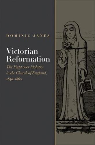 Victorian Reformation: The Fight Over Idolatry in the Church of England, 1840-1860 (Hardback)