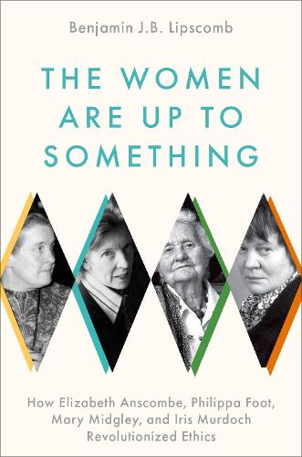 The Women Are Up to Something: How Elizabeth Anscombe, Philippa Foot, Mary Midgley, and Iris Murdoch Revolutionized Ethics (Hardback)