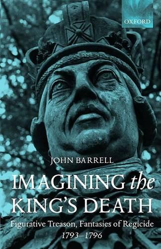 Imagining the King's Death: Figurative Treason, Fantasies of Regicide, 1793-1796 (Hardback)