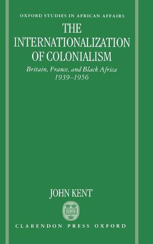 The Internationalization of Colonialism: Britain, France, and Black Africa 1939-1956 - Oxford Studies in African Affairs (Hardback)