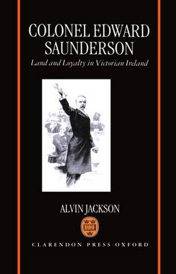 Colonel Edward Saunderson: Land and Loyalty in Victorian Ireland (Hardback)