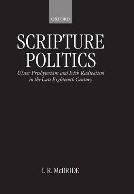 Scripture Politics: Ulster Presbyterians and Irish Radicalism in Late Eighteenth-Century Ireland (Hardback)