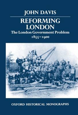 Reforming London: The London Government Problem, 1855-1900 - Oxford Historical Monographs (Hardback)