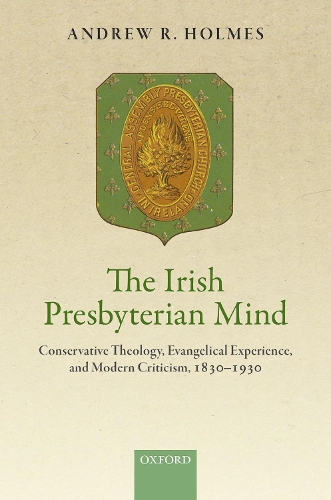 The Irish Presbyterian Mind: Conservative Theology, Evangelical Experience, and Modern Criticism, 1830-1930 (Hardback)