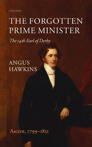 The Forgotten Prime Minister: The 14th Earl of Derby: Volume I: Ascent, 1799-1851 (Hardback)
