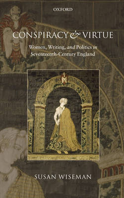 Conspiracy and Virtue: Women, Writing, and Politics in Seventeenth-Century England (Hardback)
