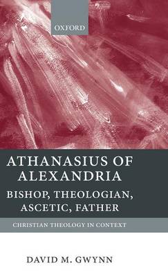 Athanasius of Alexandria: Bishop, Theologian, Ascetic, Father - Christian Theology in Context (Hardback)