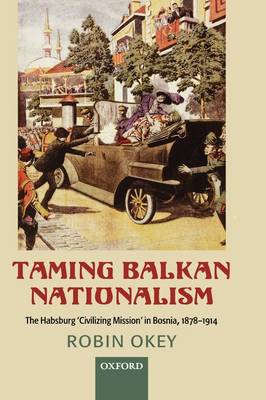 Taming Balkan Nationalism: The Habsburg 'Civilizing Mission' in Bosnia 1878-1914 (Hardback)