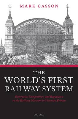 The World's First Railway System: Enterprise, Competition, and Regulation on the Railway Network in Victorian Britain (Hardback)