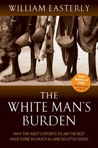 The White Man's Burden: Why the West's Efforts to Aid the Rest Have Done So Much Ill And So Little Good (Paperback)
