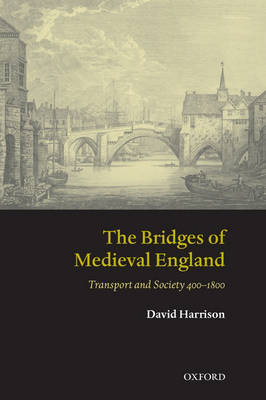 The Bridges of Medieval England: Transport and Society 400-1800 - Oxford Historical Monographs (Paperback)