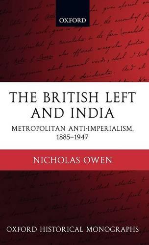 The British Left and India: Metropolitan Anti-Imperialism, 1885-1947 - Oxford Historical Monographs (Hardback)
