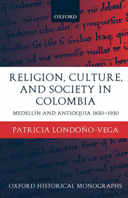 Religion, Society, and Culture in Colombia: Medellin and Antioquia, 1850-1930 - Oxford Historical Monographs (Hardback)