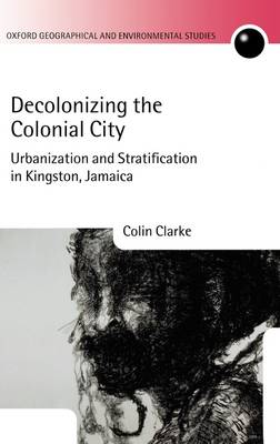 Decolonizing the Colonial City: Urbanization and Stratification in Kingston, Jamaica - Oxford Geographical and Environmental Studies Series (Hardback)
