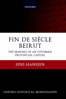 Fin de Siecle Beirut: The Making of an Ottoman Provincial Capital - Oxford Historical Monographs (Hardback)