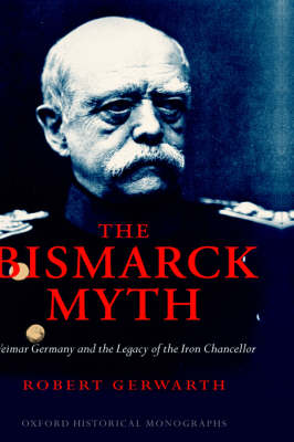 The Bismarck Myth: Weimar Germany and the Legacy of the Iron Chancellor - Oxford Historical Monographs (Hardback)