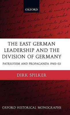 The East German Leadership and the Division of Germany: Patriotism and Propaganda 1945-1953 - Oxford Historical Monographs (Hardback)