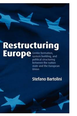 Restructuring Europe: Centre Formation, System Building, and Political Structuring between the Nation State and the European Union (Hardback)