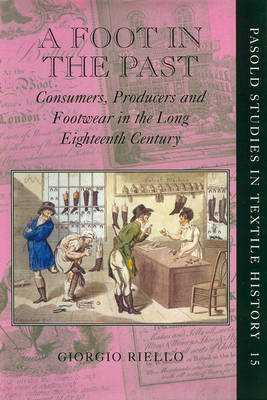 A Foot in the Past: Consumers, Producers, and Footwear in the Long Eighteenth Century - Pasold Studies in Textile History 15 (Hardback)